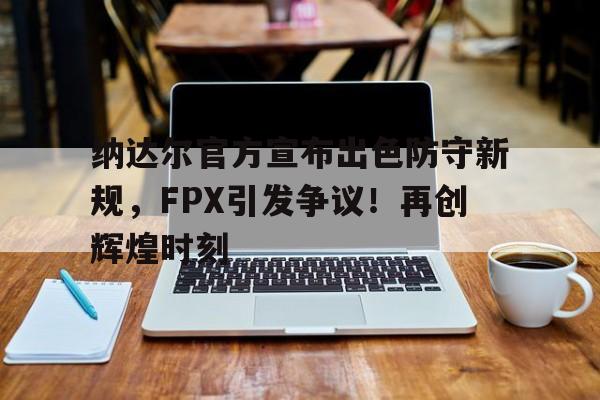 纳达尔官方宣布出色防守新规，FPX引发争议！再创辉煌时刻